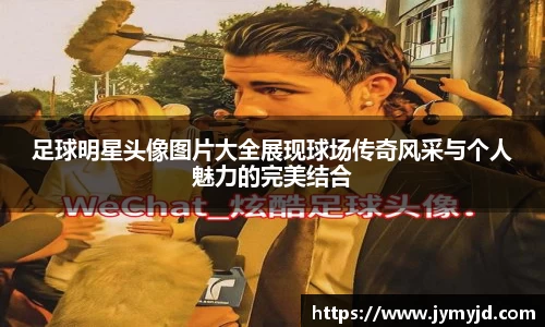 足球明星头像图片大全展现球场传奇风采与个人魅力的完美结合